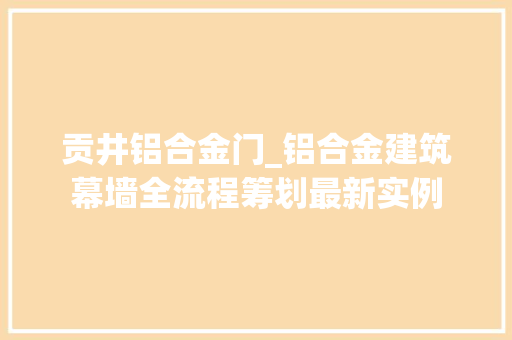 贡井铝合金门_铝合金建筑幕墙全流程筹划最新实例