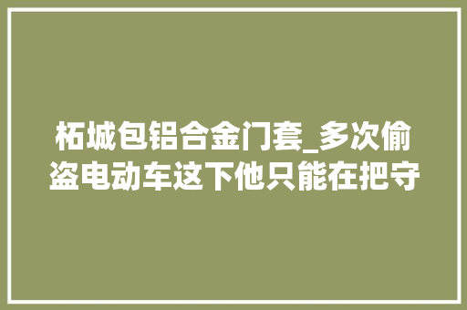 柘城包铝合金门套_多次偷盗电动车这下他只能在把守所过大年夜年了 铝合金门