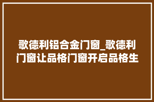 歌德利铝合金门窗_歌德利门窗让品格门窗开启品格生活 铝合金门