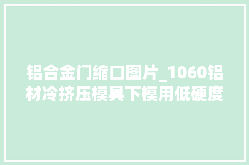 铝合金门缩口图片_1060铝材冷挤压模具下模用低硬度D2开裂试试不粘料8503模具钢