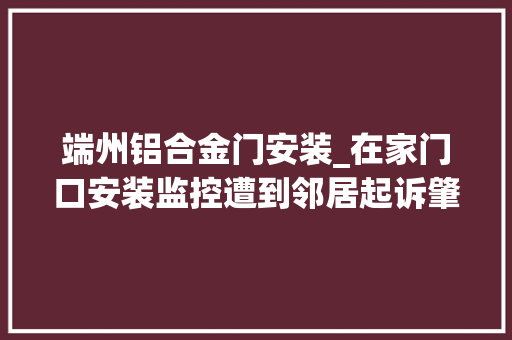 端州铝合金门安装_在家门口安装监控遭到邻居起诉肇庆端州区法院是若何裁判的。