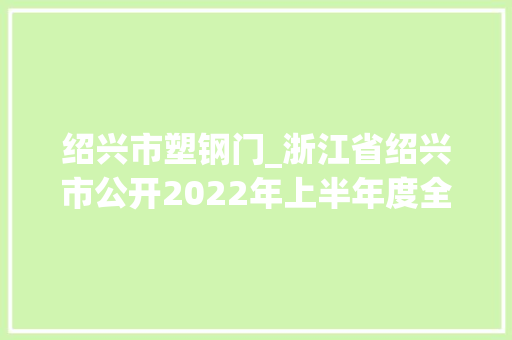 绍兴市塑钢门_浙江省绍兴市公开2022年上半年度全市分娩领域产品质量监督抽查结果 实木门