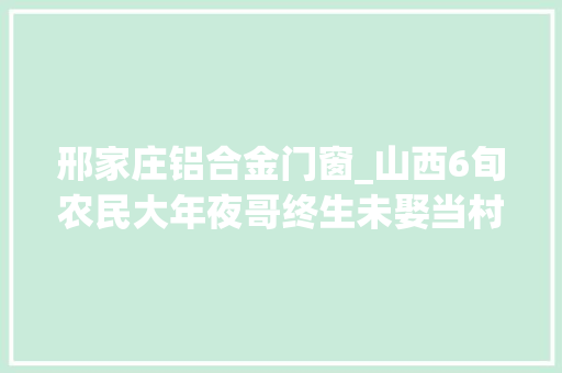邢家庄铝合金门窗_山西6旬农民大年夜哥终生未娶当村干部21年看活成啥样