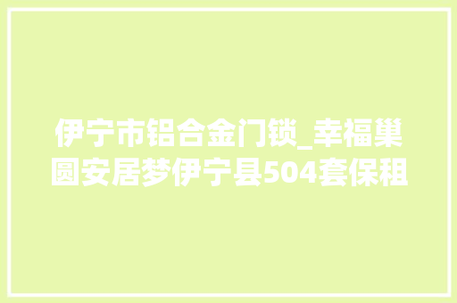 伊宁市铝合金门锁_幸福巢圆安居梦伊宁县504套保租房即将交付