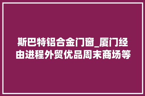斯巴特铝合金门窗_厦门经由进程外贸优品周末商场等活动探索内外双轮回成长路径 推拉门