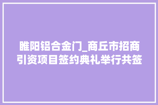 睢阳铝合金门_商丘市招商引资项目签约典礼举行共签约项目9个总投资1156亿元 推拉门