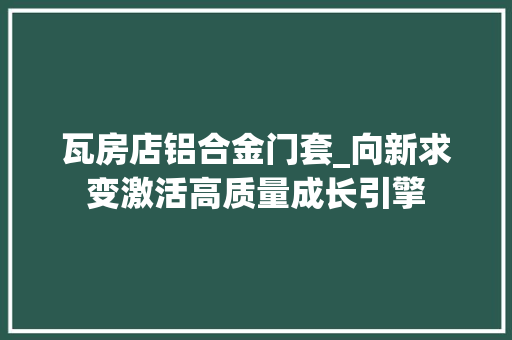 瓦房店铝合金门套_向新求变激活高质量成长引擎