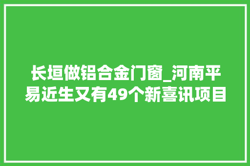 长垣做铝合金门窗_河南平易近生又有49个新喜讯项目涵盖机械能源石化等多领域