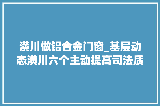 潢川做铝合金门窗_基层动态潢川六个主动提高司法质效 玻璃门