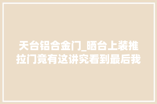 天台铝合金门_晒台上装推拉门竟有这讲究看到最后我的眼泪掉落下来了好后悔