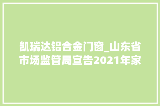凯瑞达铝合金门窗_山东省市场监管局宣告2021年家具产品质量省级监督抽查结果 实木门