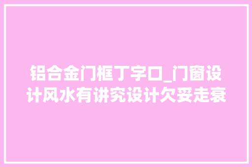 铝合金门框丁字口_门窗设计风水有讲究设计欠妥走衰运一