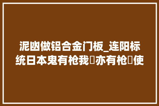 泥凼做铝合金门板_连阳标统日本鬼有枪我哋亦有枪冇使惊佢敢搏命就有命 折叠门