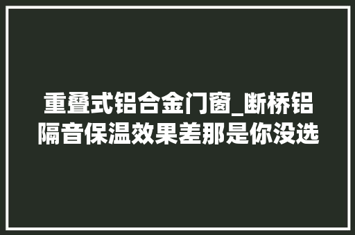 重叠式铝合金门窗_断桥铝隔音保温效果差那是你没选对开窗办法 塑钢门