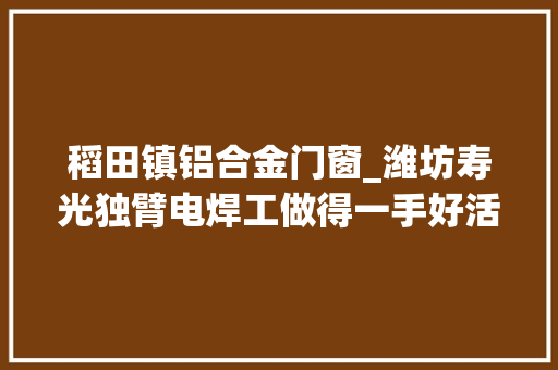 稻田镇铝合金门窗_潍坊寿光独臂电焊工做得一手好活想建厂传手艺
