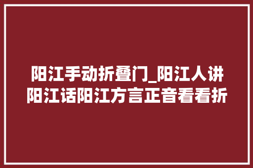 阳江手动折叠门_阳江人讲阳江话阳江方言正音看看折本应该怎么读。 推拉门