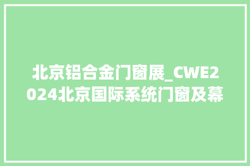 北京铝合金门窗展_CWE2024北京国际系统门窗及幕墙博览会 防火门