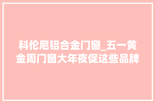 科伦尼铝合金门窗_五一黄金周门窗大年夜促这些品牌在等你翻牌
