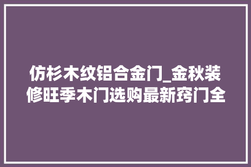 仿杉木纹铝合金门_金秋装修旺季木门选购最新窍门全攻略