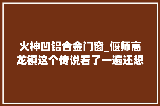 火神凹铝合金门窗_偃师高龙镇这个传说看了一遍还想看