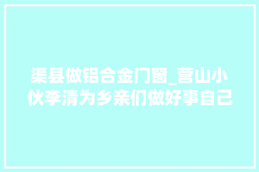渠县做铝合金门窗_营山小伙李清为乡亲们做好事自己也收成快乐