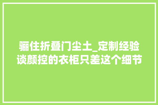 骊住折叠门尘土_定制经验谈颜控的衣柜只差这个细节了