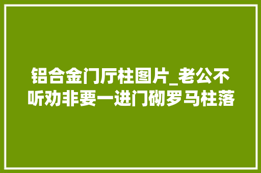 铝合金门厅柱图片_老公不听劝非要一进门砌罗马柱落成后我懵了太大年夜气了晒晒