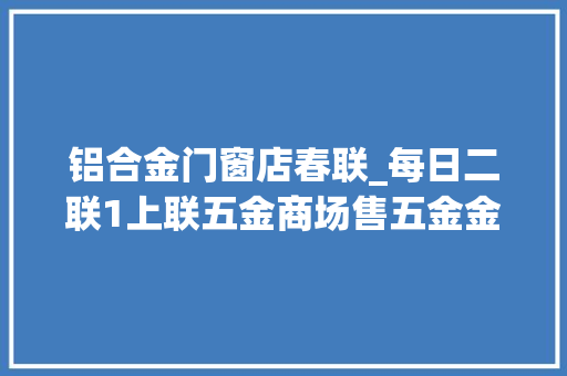 铝合金门窗店春联_每日二联1上联五金商场售五金金银铜铁铝求下联及昨日对联解析