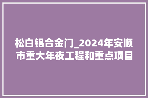 松白铝合金门_2024年安顺市重大年夜工程和重点项目名单