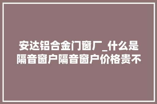安达铝合金门窗厂_什么是隔音窗户隔音窗户价格贵不贵