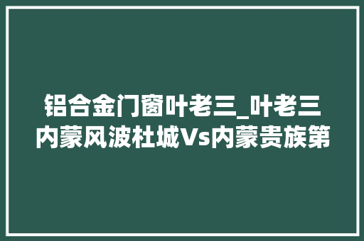铝合金门窗叶老三_叶老三内蒙风波杜城Vs内蒙贵族第四集杜城