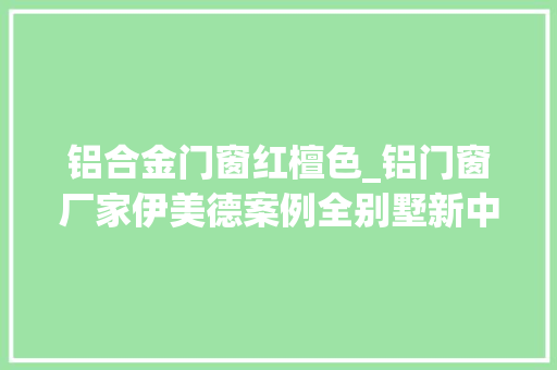 铝合金门窗红檀色_铝门窗厂家伊美德案例全别墅新中式门窗 防火门