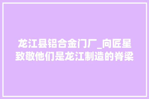 龙江县铝合金门厂_向匠星致敬他们是龙江制造的脊梁 折叠门