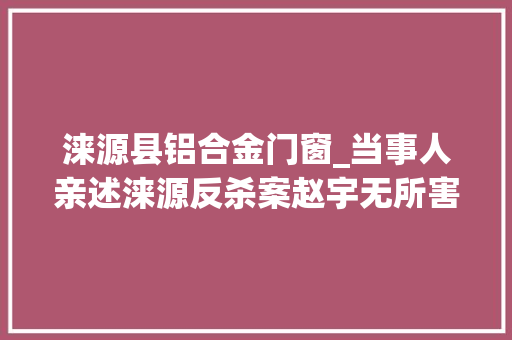 涞源县铝合金门窗_当事人亲述涞源反杀案赵宇无所害怕案细节披露