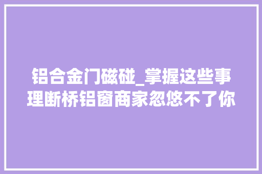 铝合金门磁碰_掌握这些事理断桥铝窗商家忽悠不了你更不会踩坑