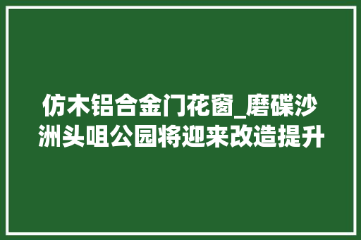 仿木铝合金门花窗_磨碟沙洲头咀公园将迎来改造提升 塑钢门