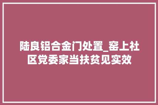 陆良铝合金门处置_窑上社区党委家当扶贫见实效
