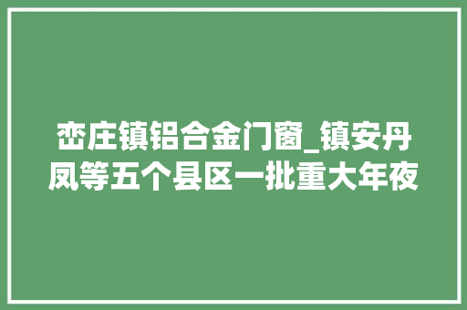 峦庄镇铝合金门窗_镇安丹凤等五个县区一批重大年夜项目接踵集中开工 铝合金门