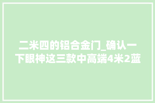 二米四的铝合金门_确认一下眼神这三款中高端4米2蓝牌轻卡谁是你的菜