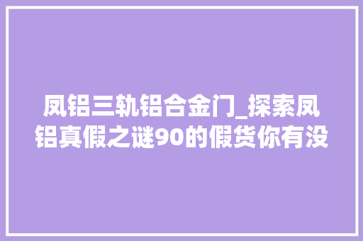 凤铝三轨铝合金门_探索凤铝真假之谜90的假货你有没有中招