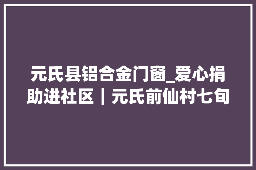 元氏县铝合金门窗_爱心捐助进社区｜元氏前仙村七旬白叟照料瘫痪老伴