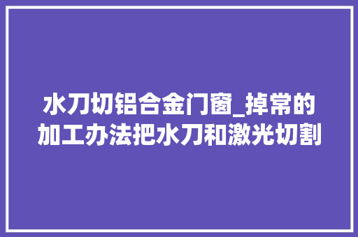 水刀切铝合金门窗_掉常的加工办法把水刀和激光切割结合起来这设法主张无敌了 玻璃门