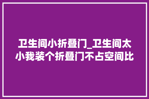 卫生间小折叠门_卫生间太小我装个折叠门不占空间比推拉门平开门强百倍