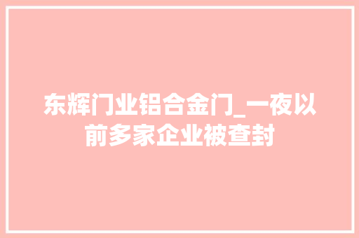 东辉门业铝合金门_一夜以前多家企业被查封