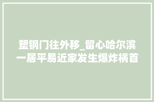 塑钢门往外移_留心哈尔滨一居平易近家发生爆炸祸首祸首是个家中常见的小器械