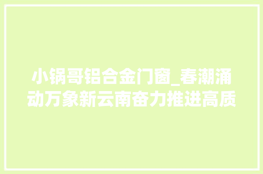 小锅哥铝合金门窗_春潮涌动万象新云南奋力推进高质量跨越式成长不雅观察
