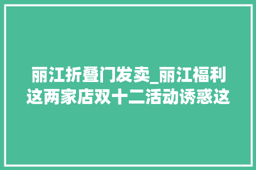 丽江折叠门发卖_丽江福利这两家店双十二活动诱惑这么大年夜送防盗门必抢啊