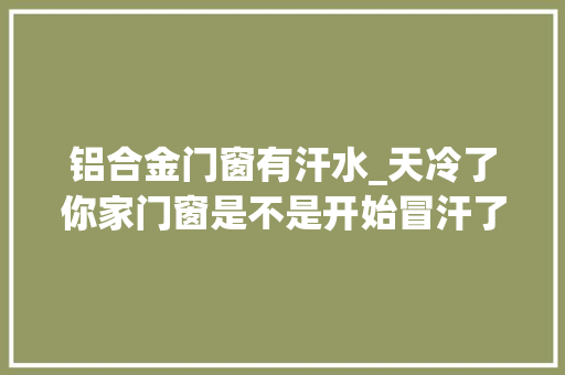 铝合金门窗有汗水_天冷了你家门窗是不是开始冒汗了问题怎么解决 复合门