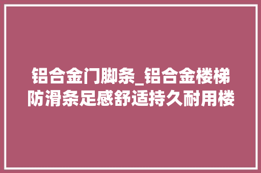 铝合金门脚条_铝合金楼梯防滑条足感舒适持久耐用楼梯防滑条