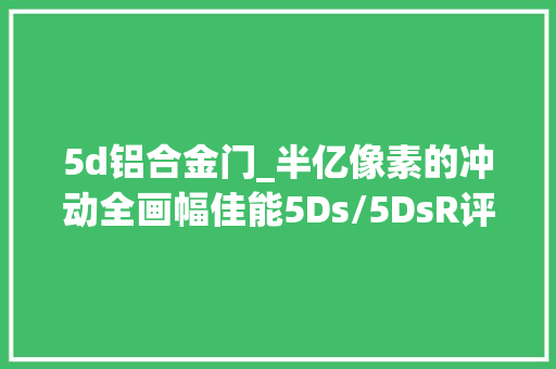 5d铝合金门_半亿像素的冲动全画幅佳能5Ds/5DsR评测